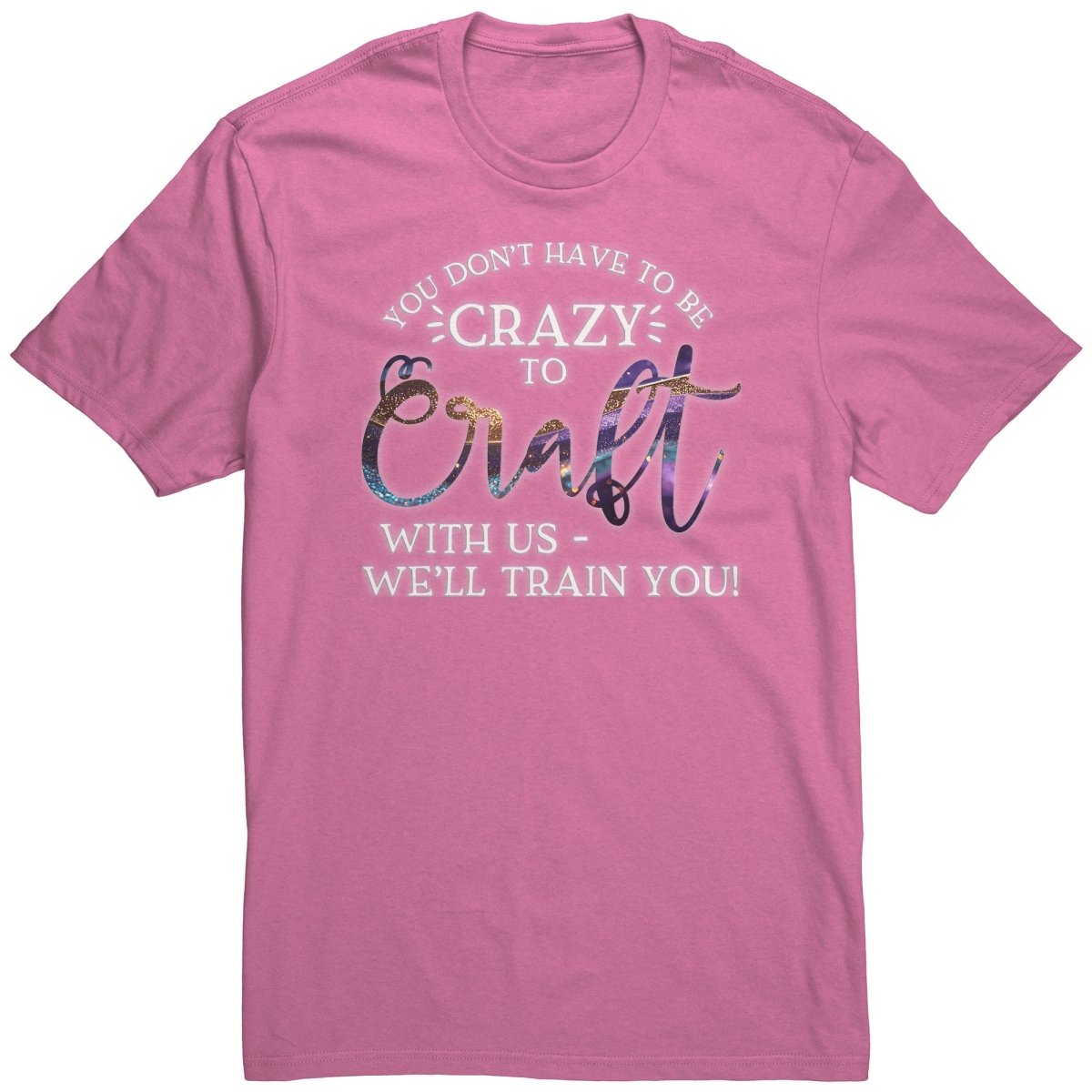 You Don't Have to Be Crazy to Craft With Us, We'll Train You T-Shirt - BluSparkle